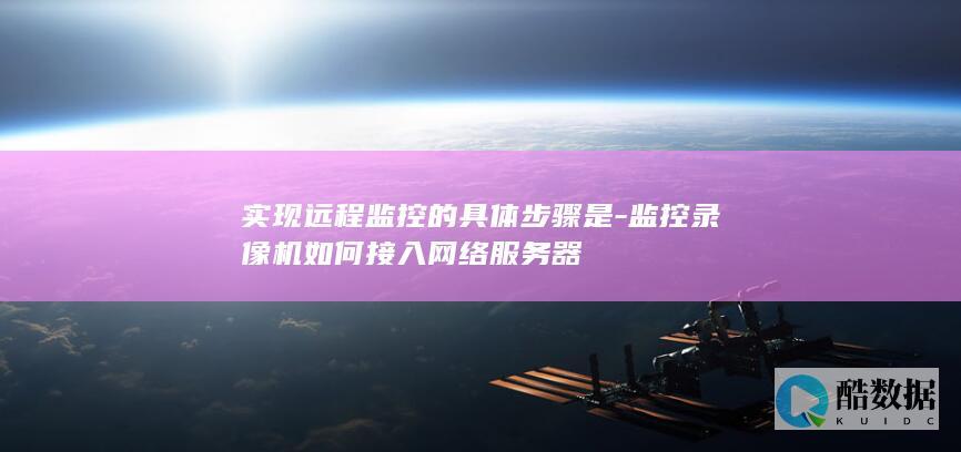 实现远程监控的具体步骤是-监控录像机如何接入网络服务器