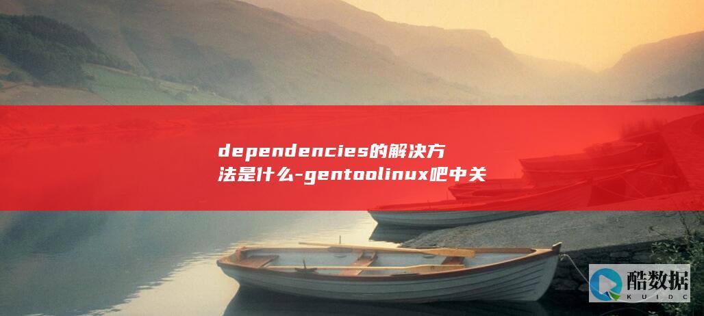 dependencies的解决方法是什么-gentoolinux吧中关于编译依赖错误missing