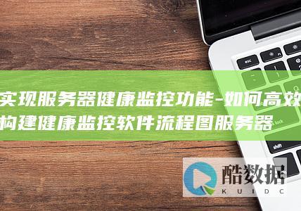 实现服务器健康监控功能-如何高效构建健康监控软件流程图服务器