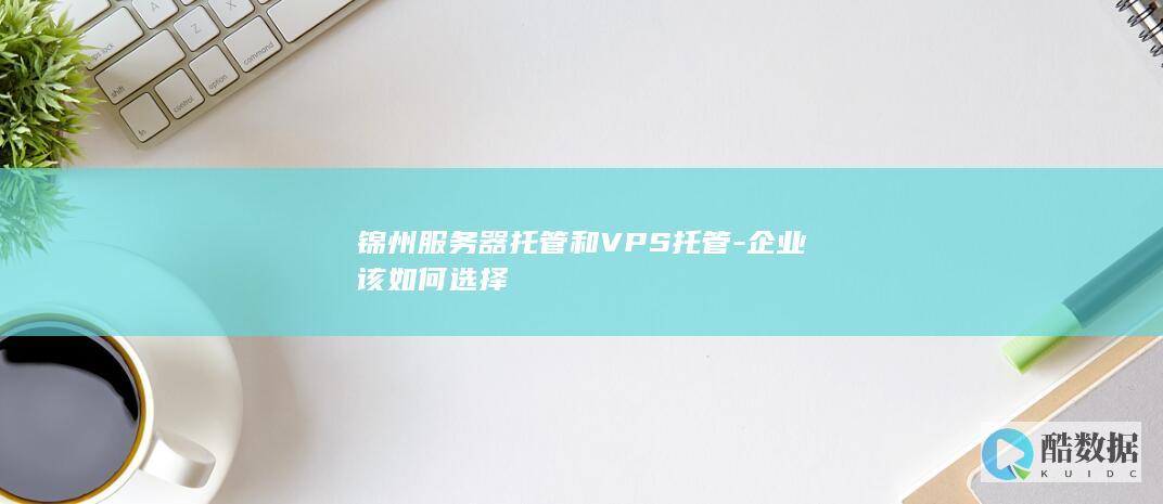 锦州服务器托管和VPS托管-企业该如何选择
