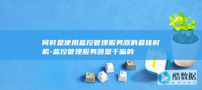 何时是使用监控管理服务器的最佳时机-监控管理服务器是干嘛的