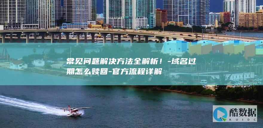 常见问题解决方法全解析！-域名过期怎么赎回-官方流程详解