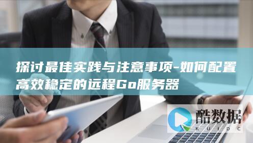 探讨最佳实践与注意事项-如何配置高效稳定的远程Go服务器