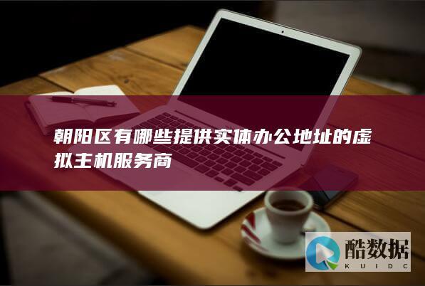 朝阳区有哪些提供实体办公地址的虚拟主机服务商