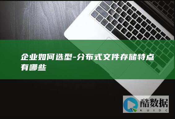 企业如何选型-分布式文件存储特点有哪些