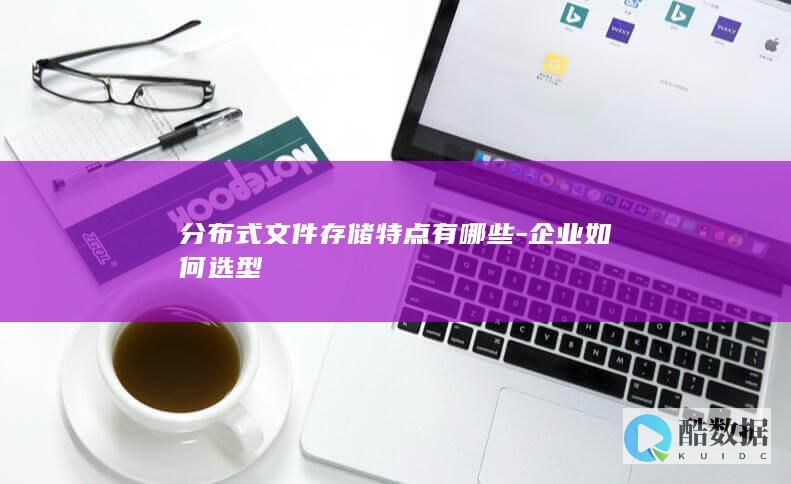 分布式文件存储特点有哪些-企业如何选型