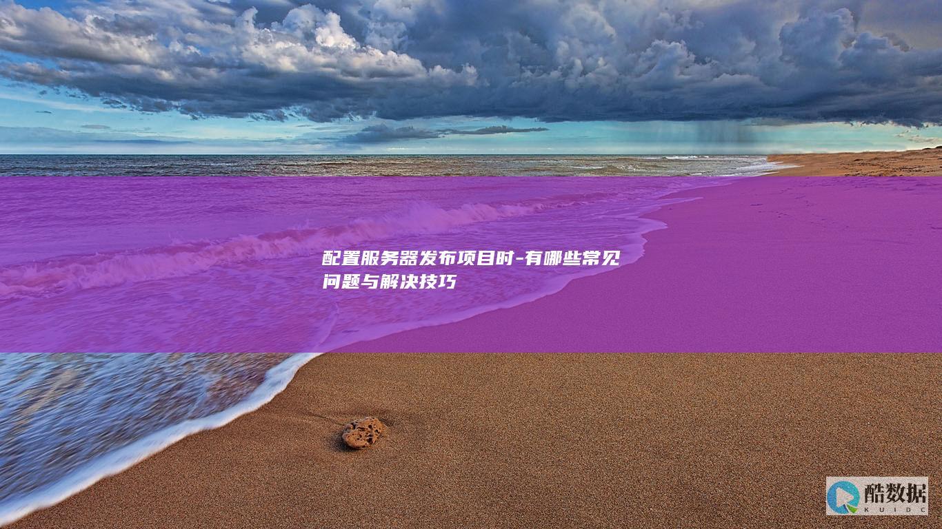 配置服务器发布项目时-有哪些常见问题与解决技巧