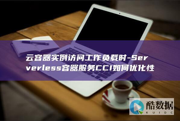 云容器实例访问工作负载时-Serverless容器服务CCI如何优化性能与成本