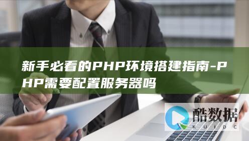 新手必看的PHP环境搭建指南-PHP需要配置服务器吗