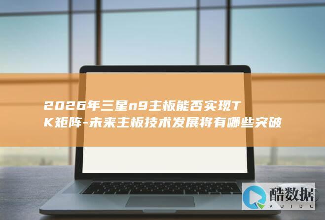 2026年三星n9主板能否实现TK矩阵