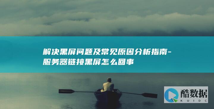 解决黑屏问题及常见原因分析指南-服务器链接黑屏怎么回事