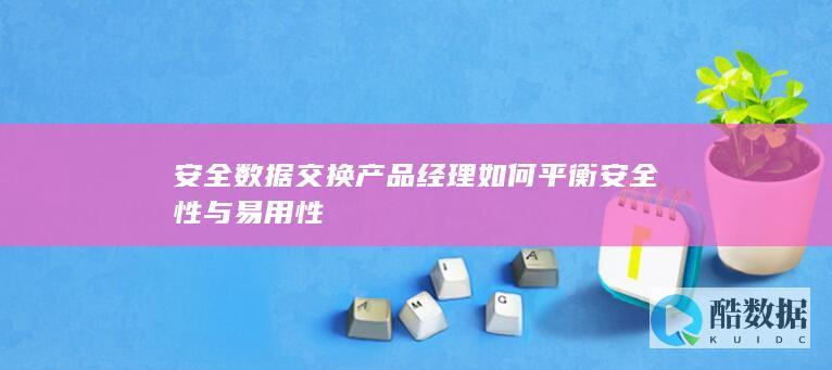 安全数据交换产品经理如何平衡安全性与易用性