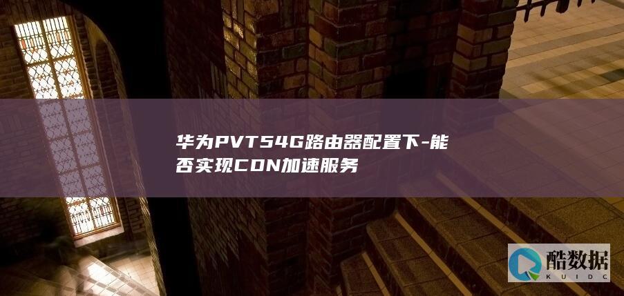 华为PVT54G路由器配置下-能否实现CDN加速服务