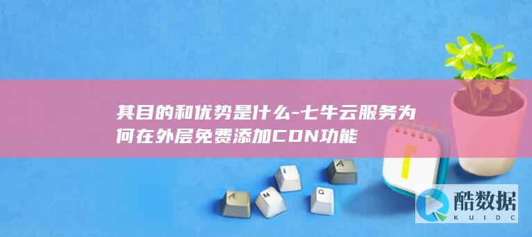 其目的和优势是什么-七牛云服务为何在外层免费添加CDN功能