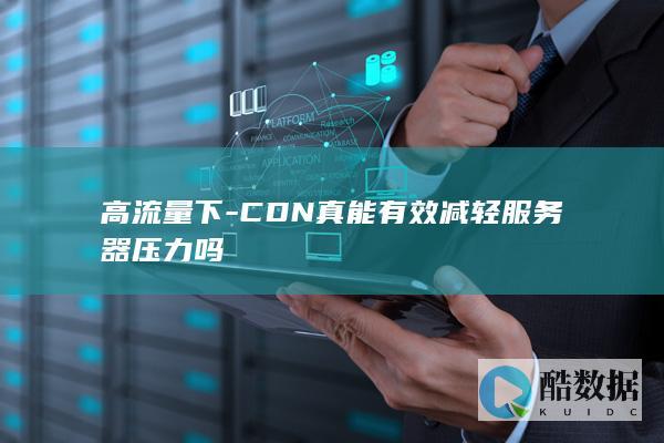 高流量下-CDN真能有效减轻服务器压力吗