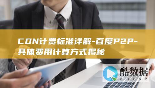 CDN计费标准详解-百度P2P-具体费用计算方式揭秘