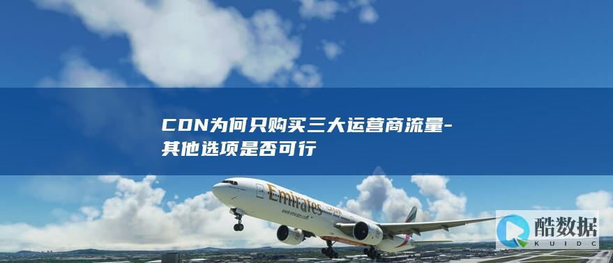 CDN为何只购买三大运营商流量-其他选项是否可行