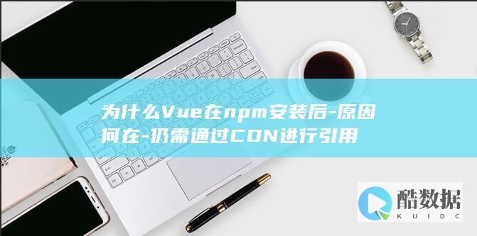 为什么Vue在npm安装后-原因何在-仍需通过CDN进行引用
