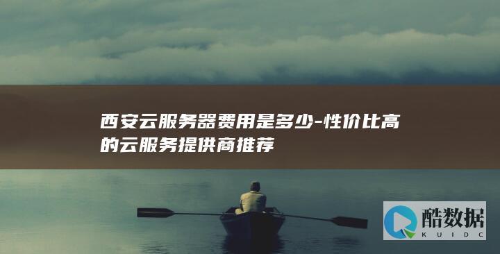 西安云服务器费用是多少-性价比高的云服务提供商推荐