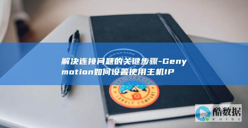 解决连接问题的关键步骤-Genymotion如何设置使用主机IP