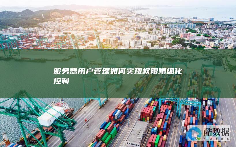 服务器用户管理如何实现权限精细化控制