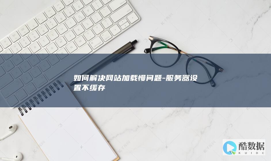 如何解决网站加载慢问题-服务器设置不缓存