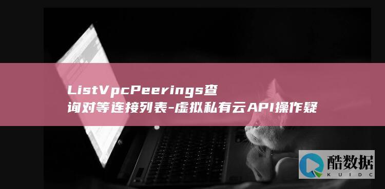 ListVpcPeerings查询对等连接列表-虚拟私有云API操作疑问解答