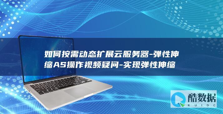 如何按需动态扩展云服务器-弹性伸缩AS操作视频疑问-实现弹性伸缩