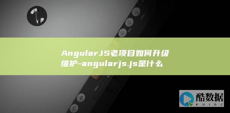 AngularJS老项目如何升级维护-angularjs.js是什么