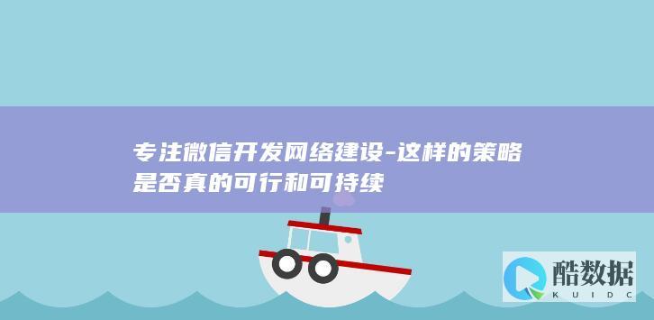 专注微信开发网络建设-这样的策略是否真的可行和可持续
