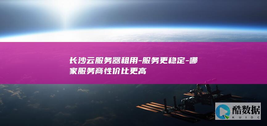 长沙云服务器租用-服务更稳定-哪家服务商性价比更高