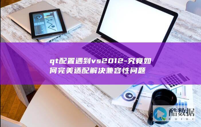 qt配置遇到vs2012-究竟如何完美适配解决兼容性问题