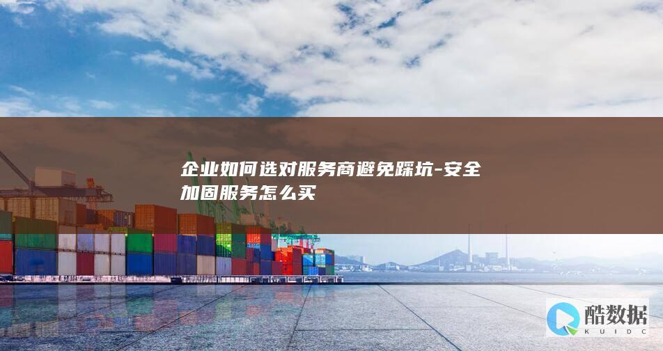 企业如何选对服务商避免踩坑-安全加固服务怎么买