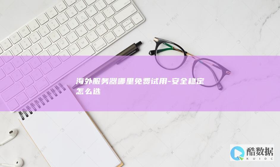 海外服务器哪里免费试用-安全稳定怎么选