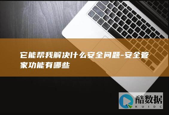 它能帮我解决什么安全问题-安全管家功能有哪些