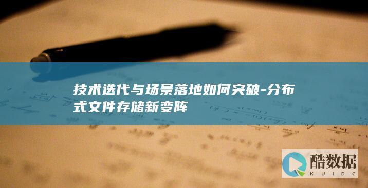 技术迭代与场景落地如何突破-分布式文件存储新变阵