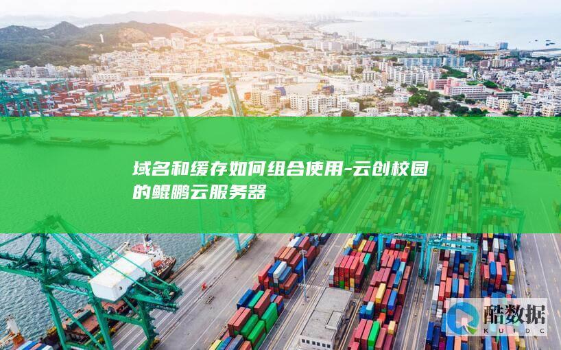 域名和缓存如何组合使用-云创校园的鲲鹏云服务器