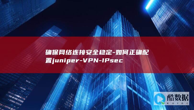 确保网络连接安全稳定-如何正确配置juniper-VPN-IPsec