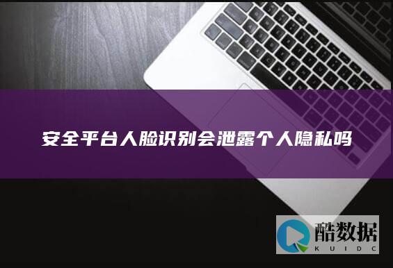 安全平台人脸识别会泄露个人隐私吗