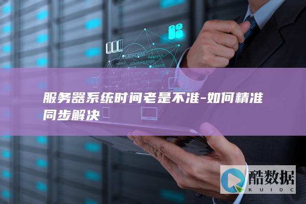 服务器系统时间老是不准-如何精准同步解决