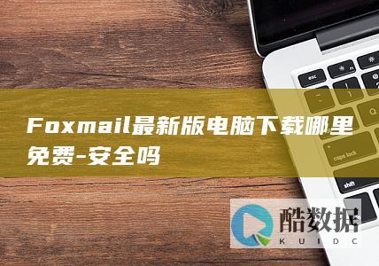 Foxmail最新版电脑下载哪里免费