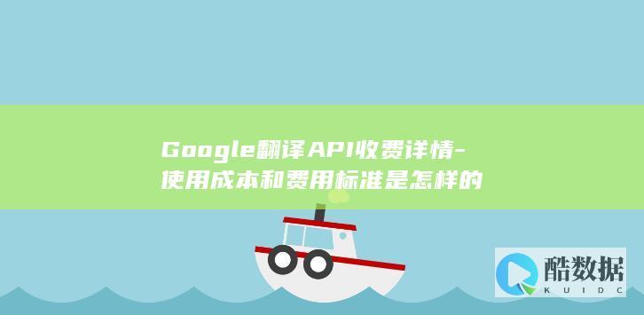 Google翻译API收费详情-使用成本和费用标准是怎样的
