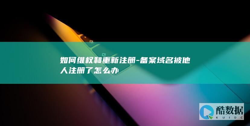 如何维权和重新注册-备案域名被他人注册了怎么办