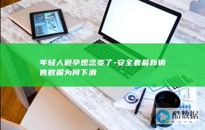 年轻人避孕观念变了-安全套最新销售数据为何下滑
