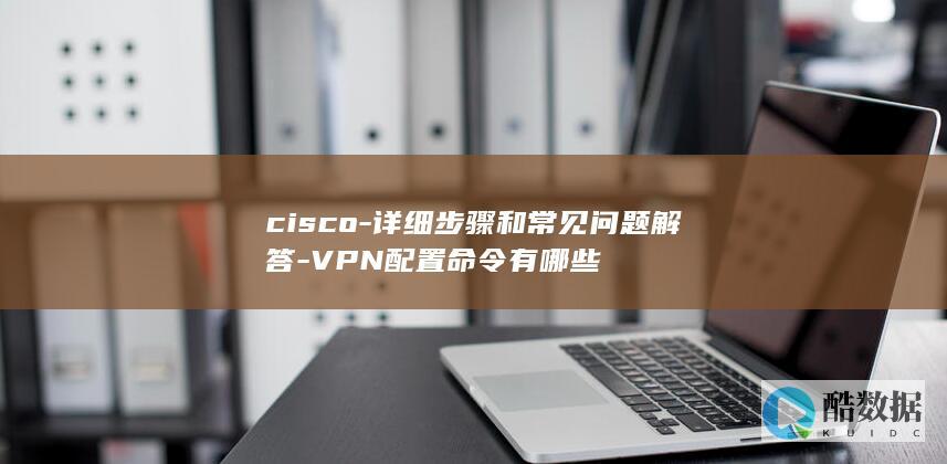 cisco-详细步骤和常见问题解答-VPN配置命令有哪些