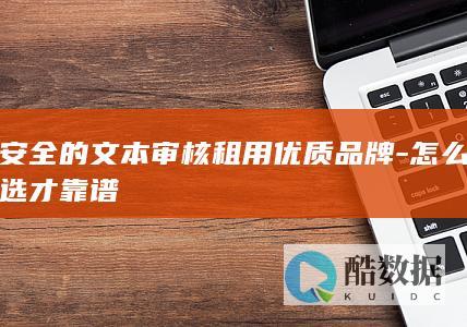 安全的文本审核租用优质品牌-怎么选才靠谱