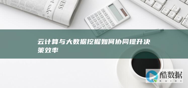 云计算与大数据挖掘如何协同提升决策效率