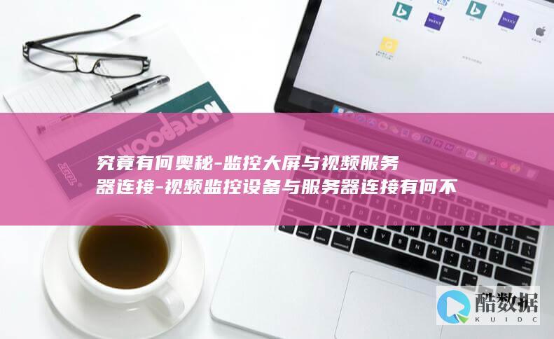 究竟有何奥秘-监控大屏与视频服务器连接-视频监控设备与服务器连接有何不同
