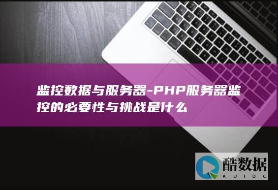 监控数据与服务器-PHP服务器监控的必要性与挑战是什么