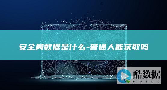 安全局数据是什么-普通人能获取吗